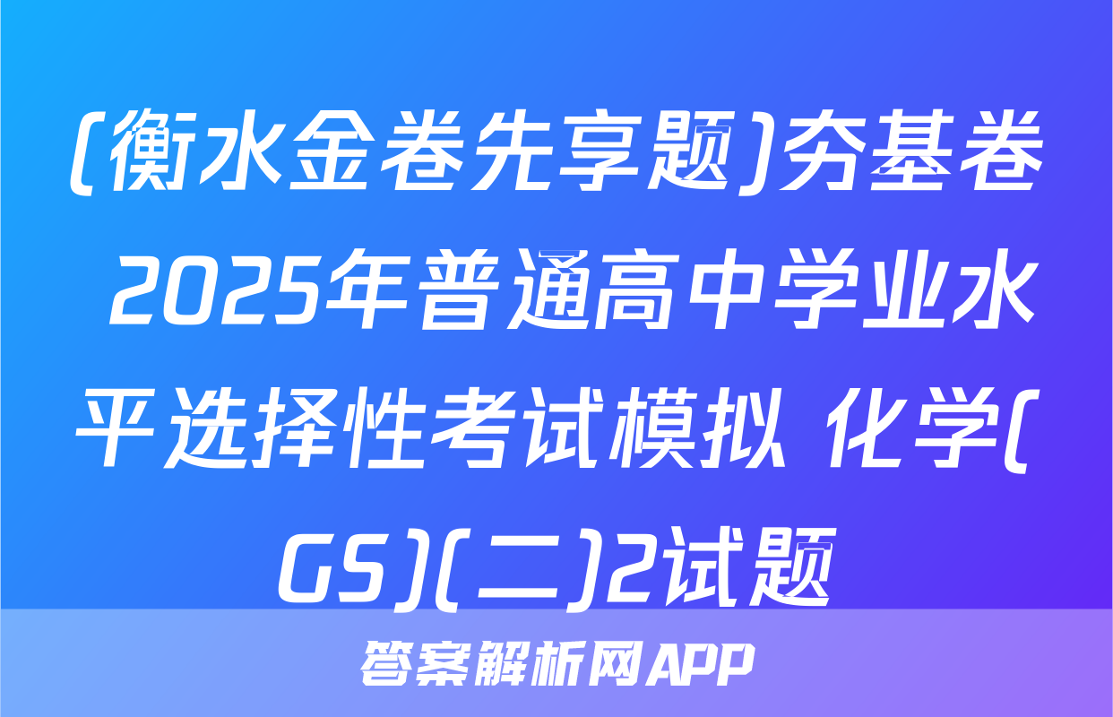 (衡水金卷先享题)夯基卷 2025年普通高中学业水平选择性考试模拟 化学(GS)(二)2试题
