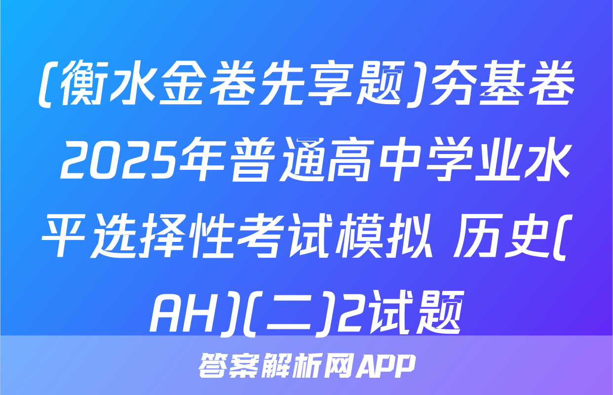 (衡水金卷先享题)夯基卷 2025年普通高中学业水平选择性考试模拟 历史(AH)(二)2试题