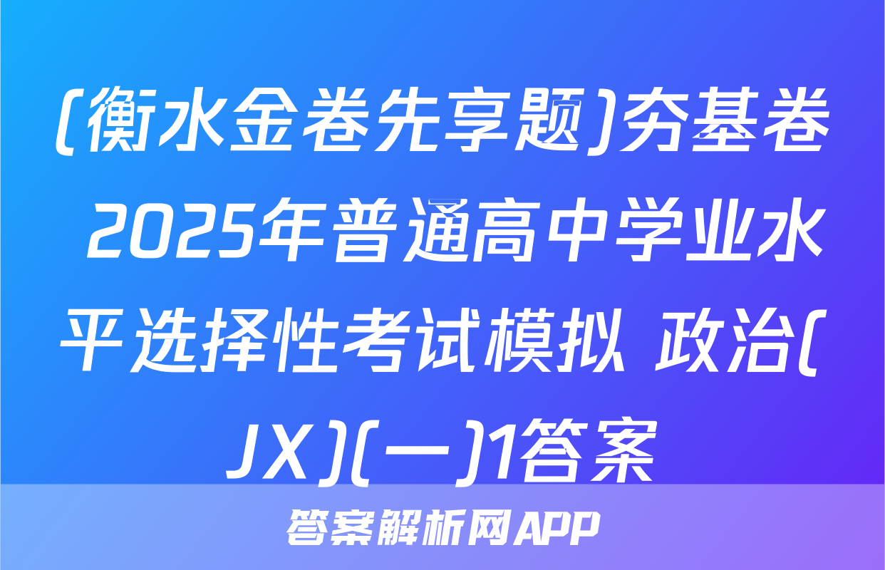 (衡水金卷先享题)夯基卷 2025年普通高中学业水平选择性考试模拟 政治(JX)(一)1答案