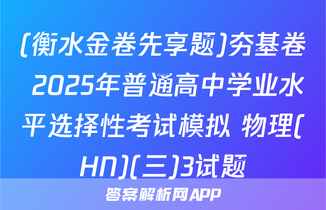 (衡水金卷先享题)夯基卷 2025年普通高中学业水平选择性考试模拟 物理(HN)(三)3试题