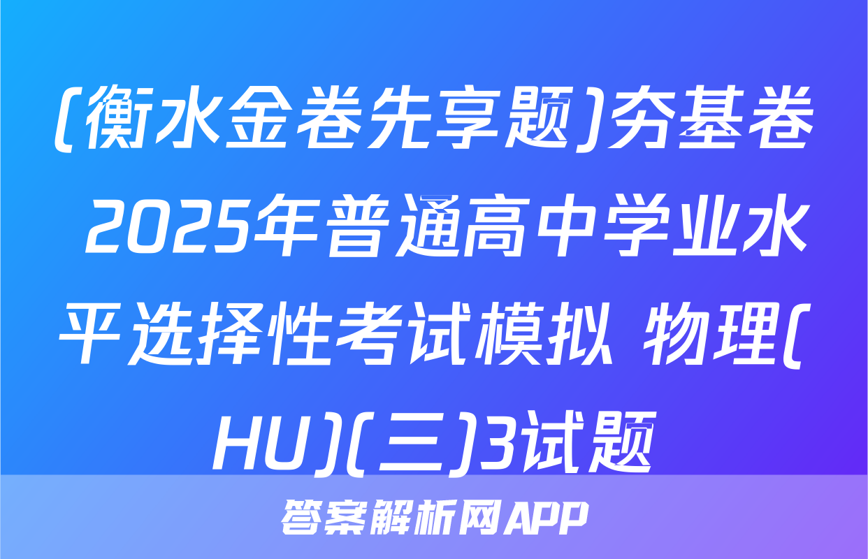 (衡水金卷先享题)夯基卷 2025年普通高中学业水平选择性考试模拟 物理(HU)(三)3试题