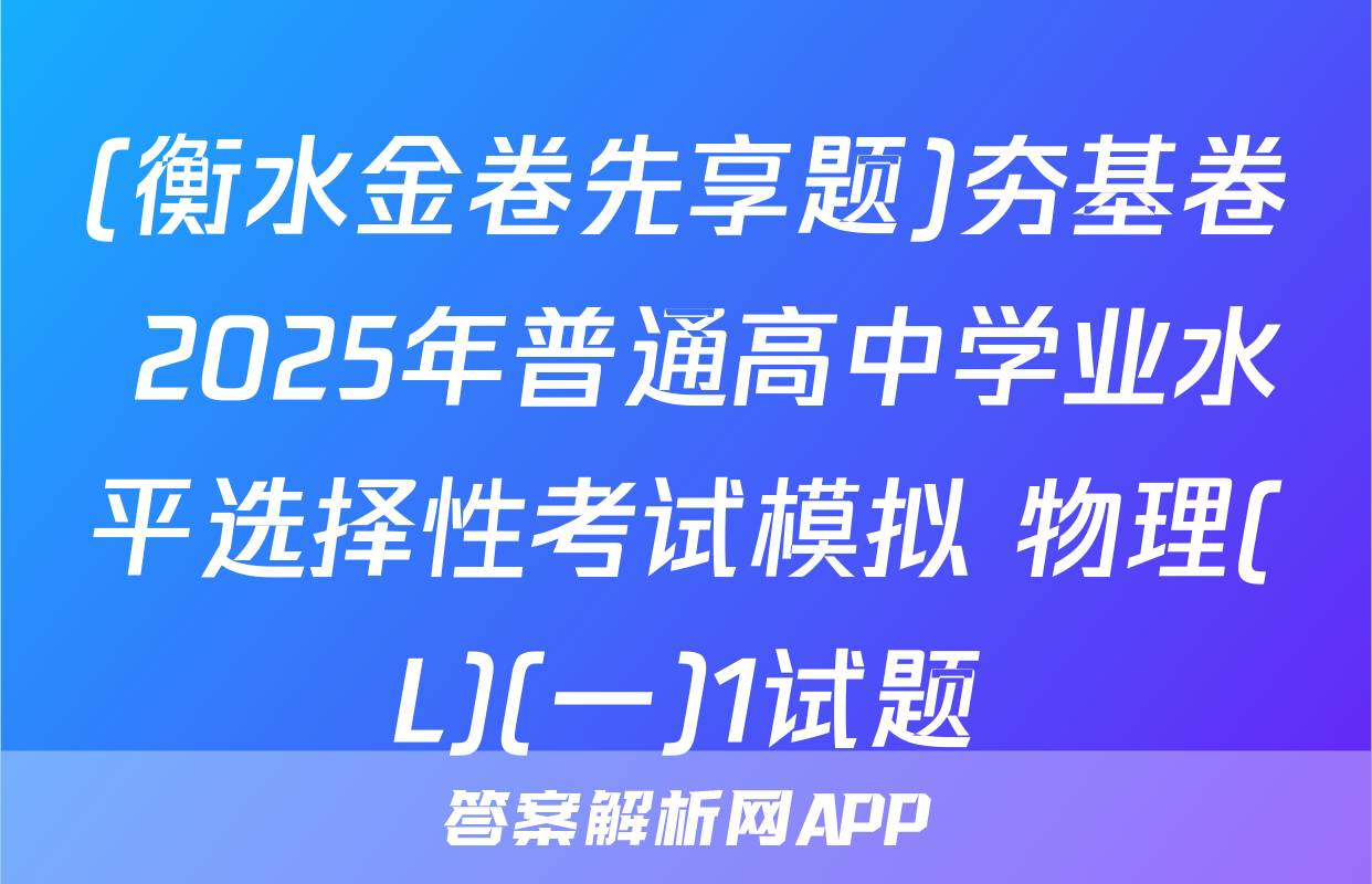 (衡水金卷先享题)夯基卷 2025年普通高中学业水平选择性考试模拟 物理(L)(一)1试题