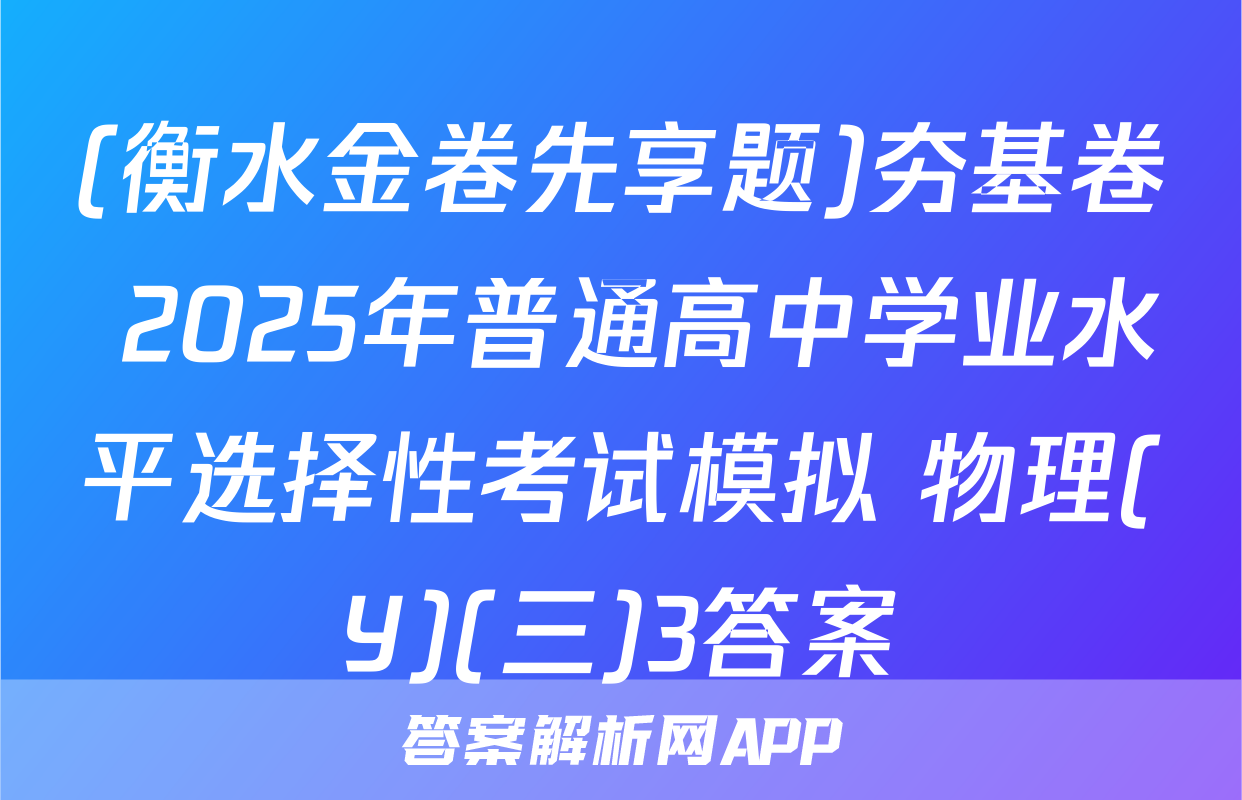 (衡水金卷先享题)夯基卷 2025年普通高中学业水平选择性考试模拟 物理(Y)(三)3答案