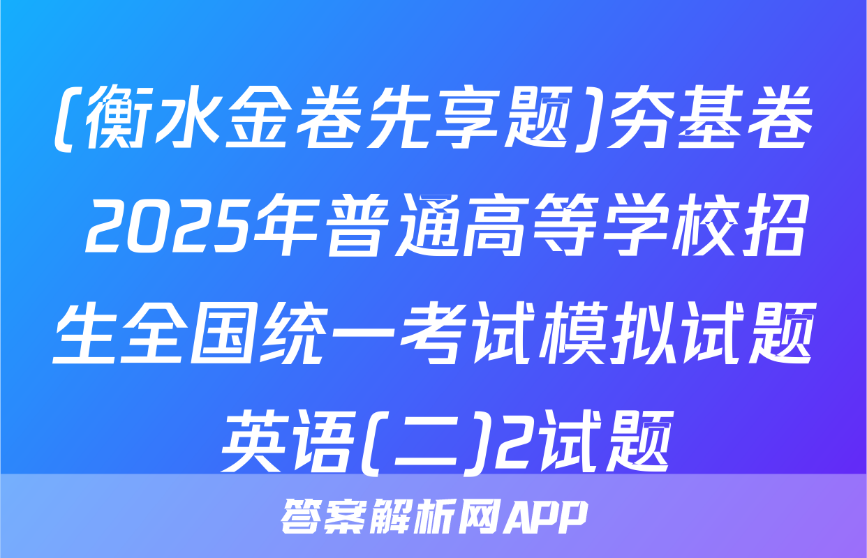 (衡水金卷先享题)夯基卷 2025年普通高等学校招生全国统一考试模拟试题 英语(二)2试题