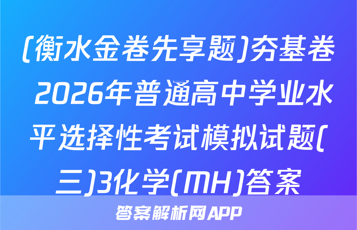 (衡水金卷先享题)夯基卷 2026年普通高中学业水平选择性考试模拟试题(三)3化学(MH)答案