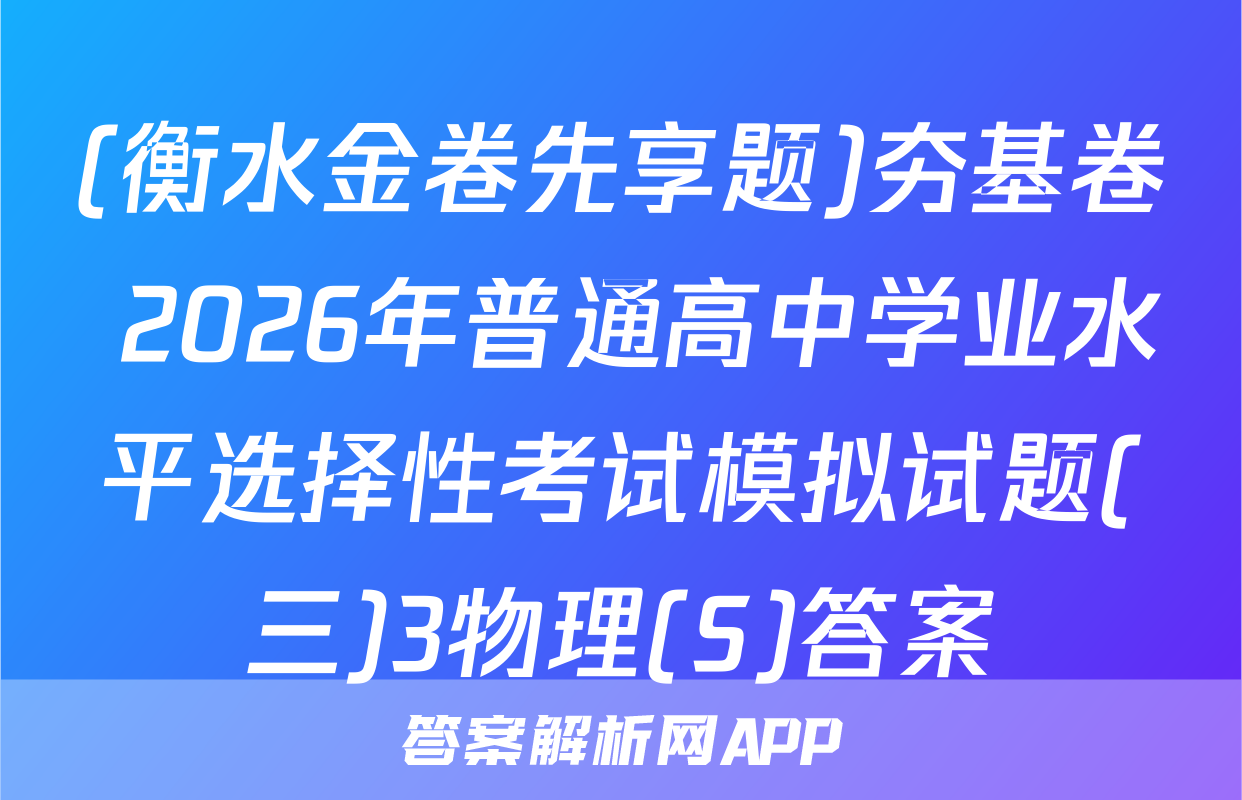 (衡水金卷先享题)夯基卷 2026年普通高中学业水平选择性考试模拟试题(三)3物理(S)答案