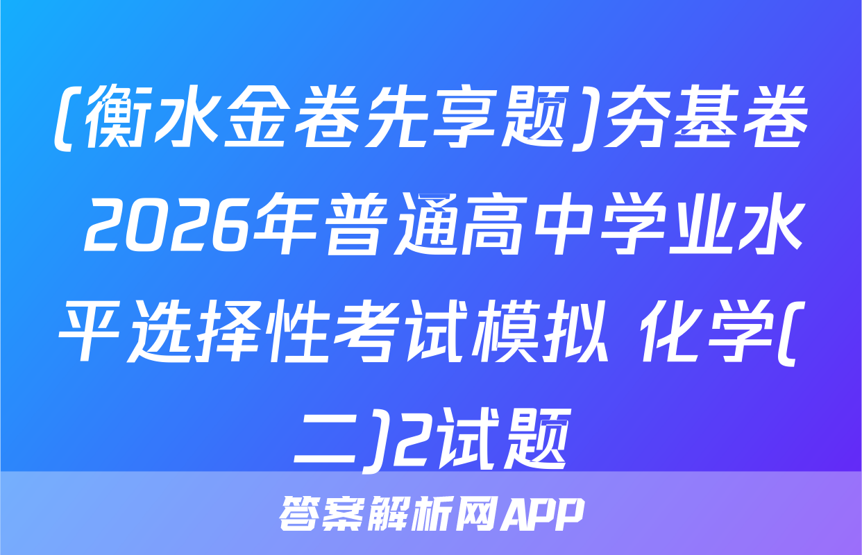 (衡水金卷先享题)夯基卷 2026年普通高中学业水平选择性考试模拟 化学(二)2试题