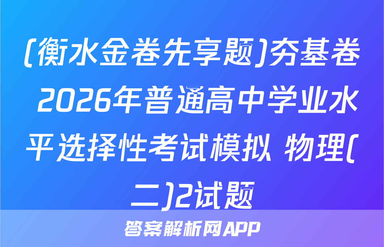 (衡水金卷先享题)夯基卷 2026年普通高中学业水平选择性考试模拟 物理(二)2试题