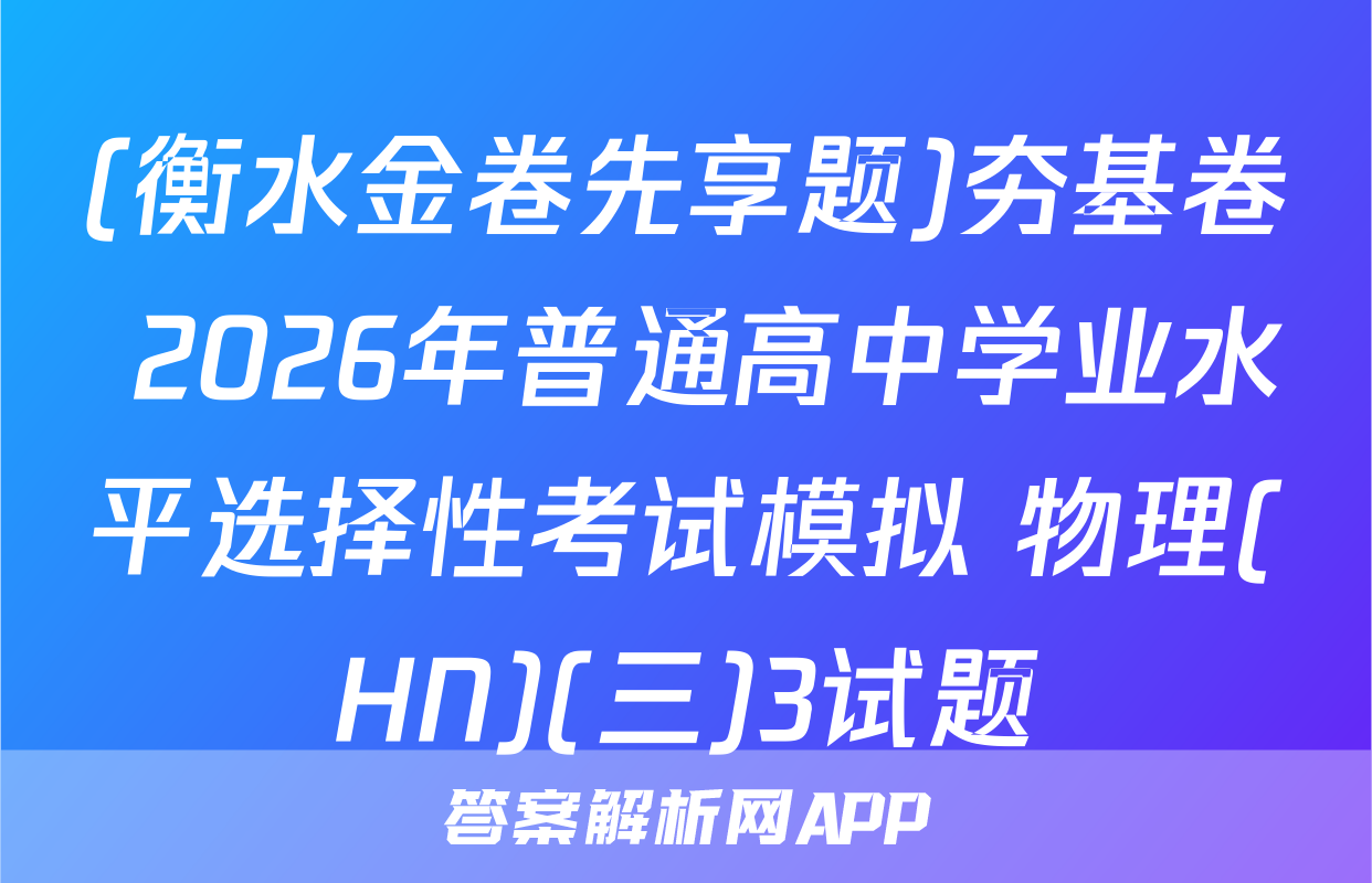 (衡水金卷先享题)夯基卷 2026年普通高中学业水平选择性考试模拟 物理(HN)(三)3试题