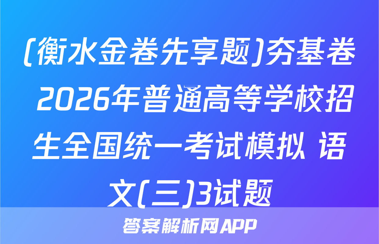 (衡水金卷先享题)夯基卷 2026年普通高等学校招生全国统一考试模拟 语文(三)3试题