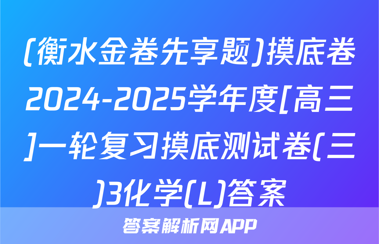 (衡水金卷先享题)摸底卷2024-2025学年度[高三]一轮复习摸底测试卷(三)3化学(L)答案