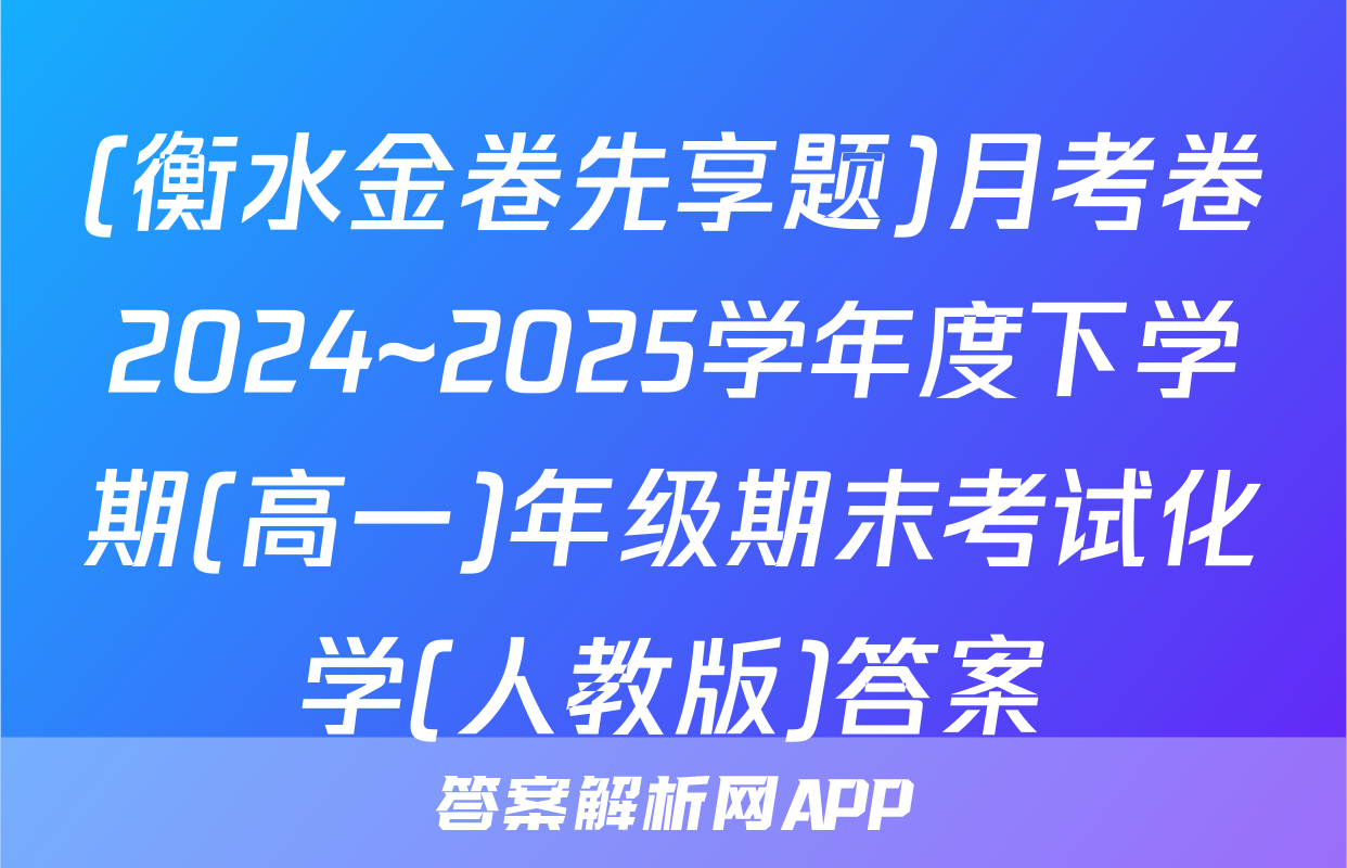 (衡水金卷先享题)月考卷2024~2025学年度下学期(高一)年级期末考试化学(人教版)答案