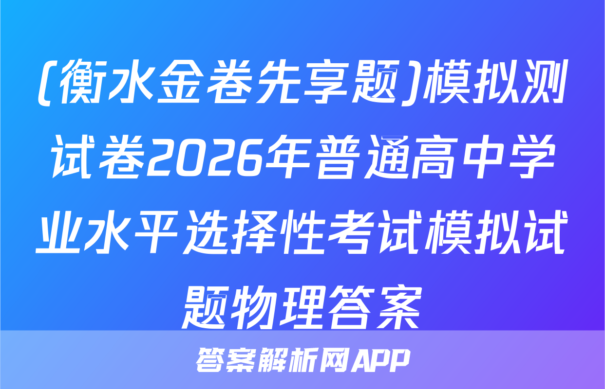 (衡水金卷先享题)模拟测试卷2026年普通高中学业水平选择性考试模拟试题物理答案