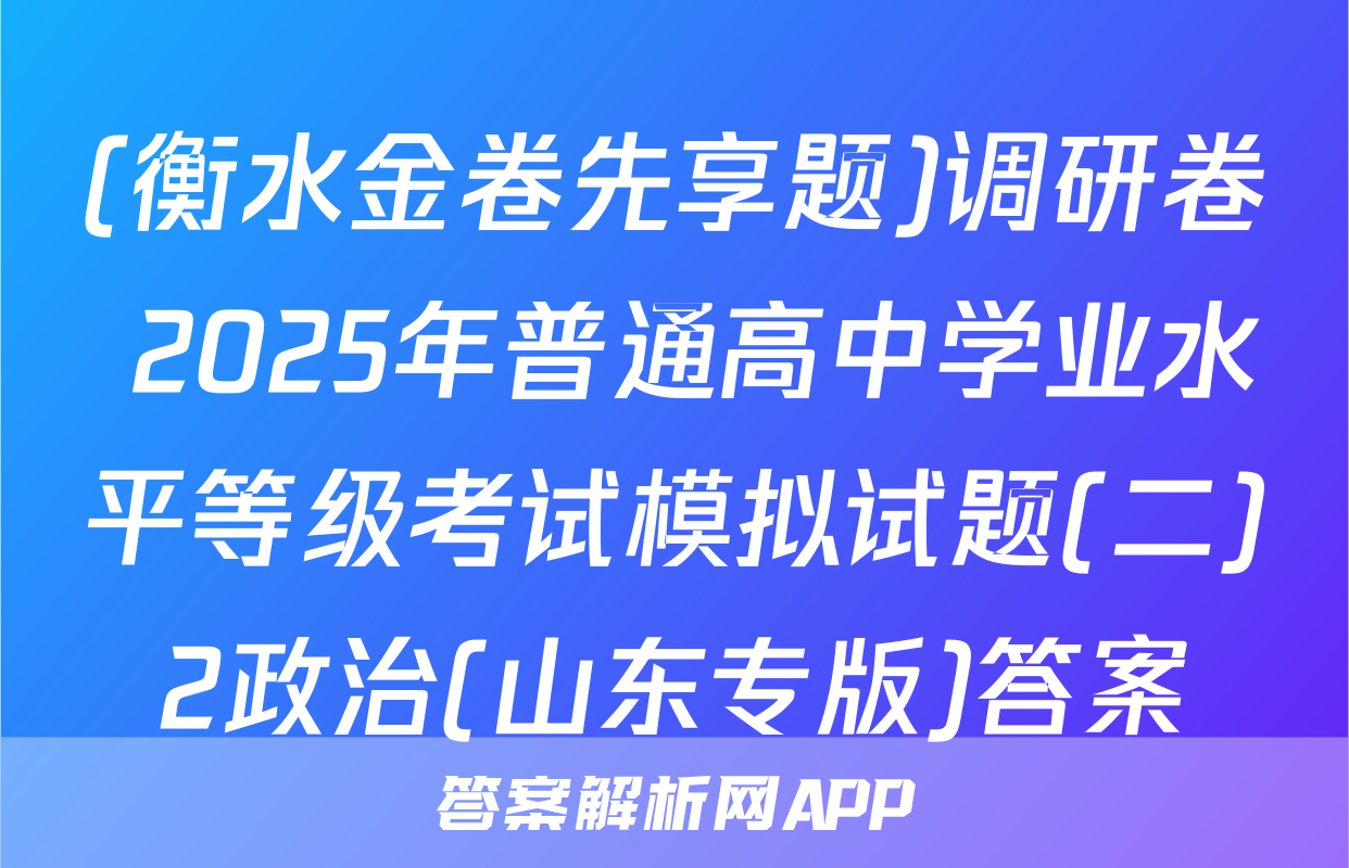 (衡水金卷先享题)调研卷 2025年普通高中学业水平等级考试模拟试题(二)2政治(山东专版)答案