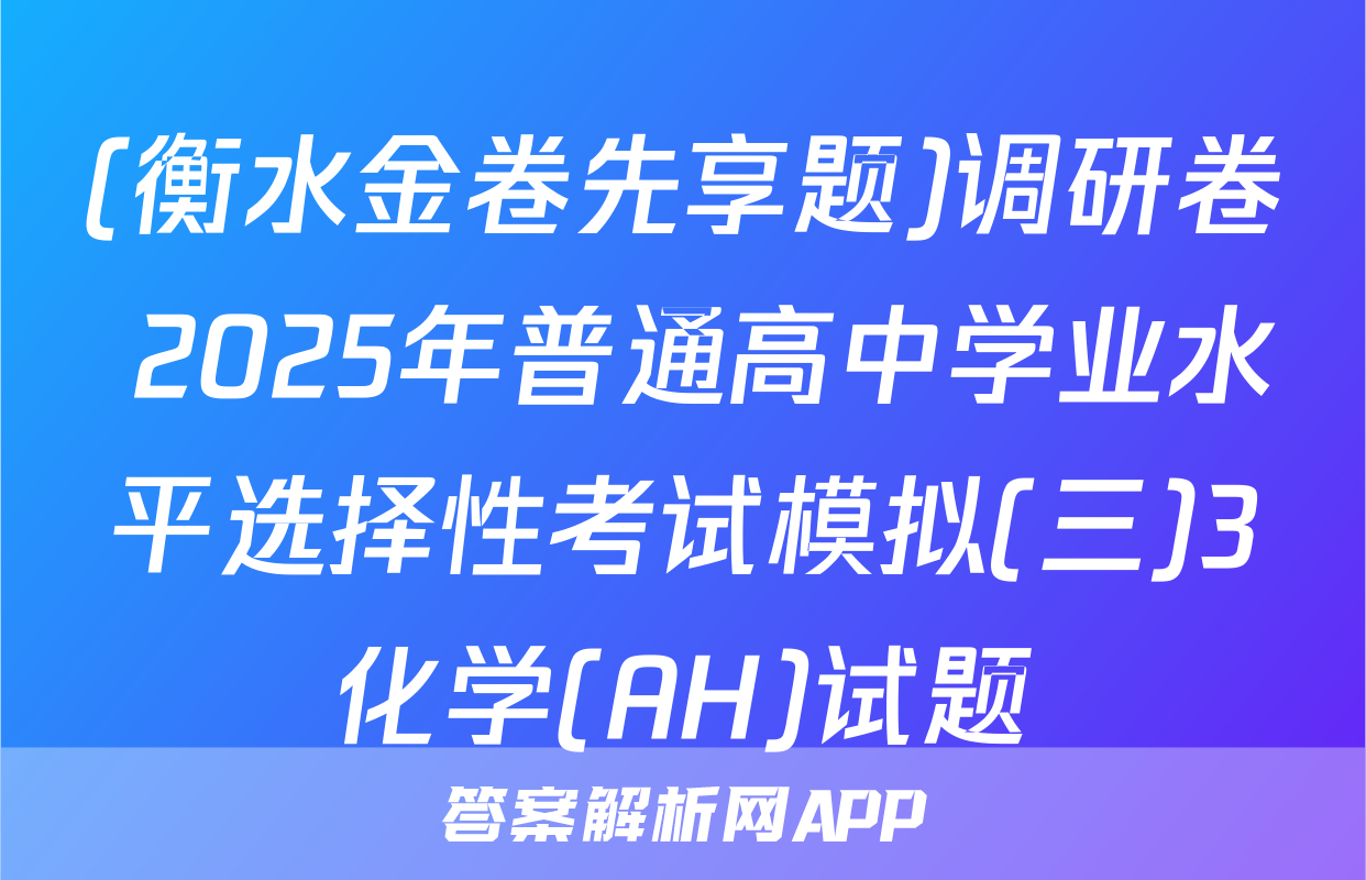 (衡水金卷先享题)调研卷 2025年普通高中学业水平选择性考试模拟(三)3化学(AH)试题