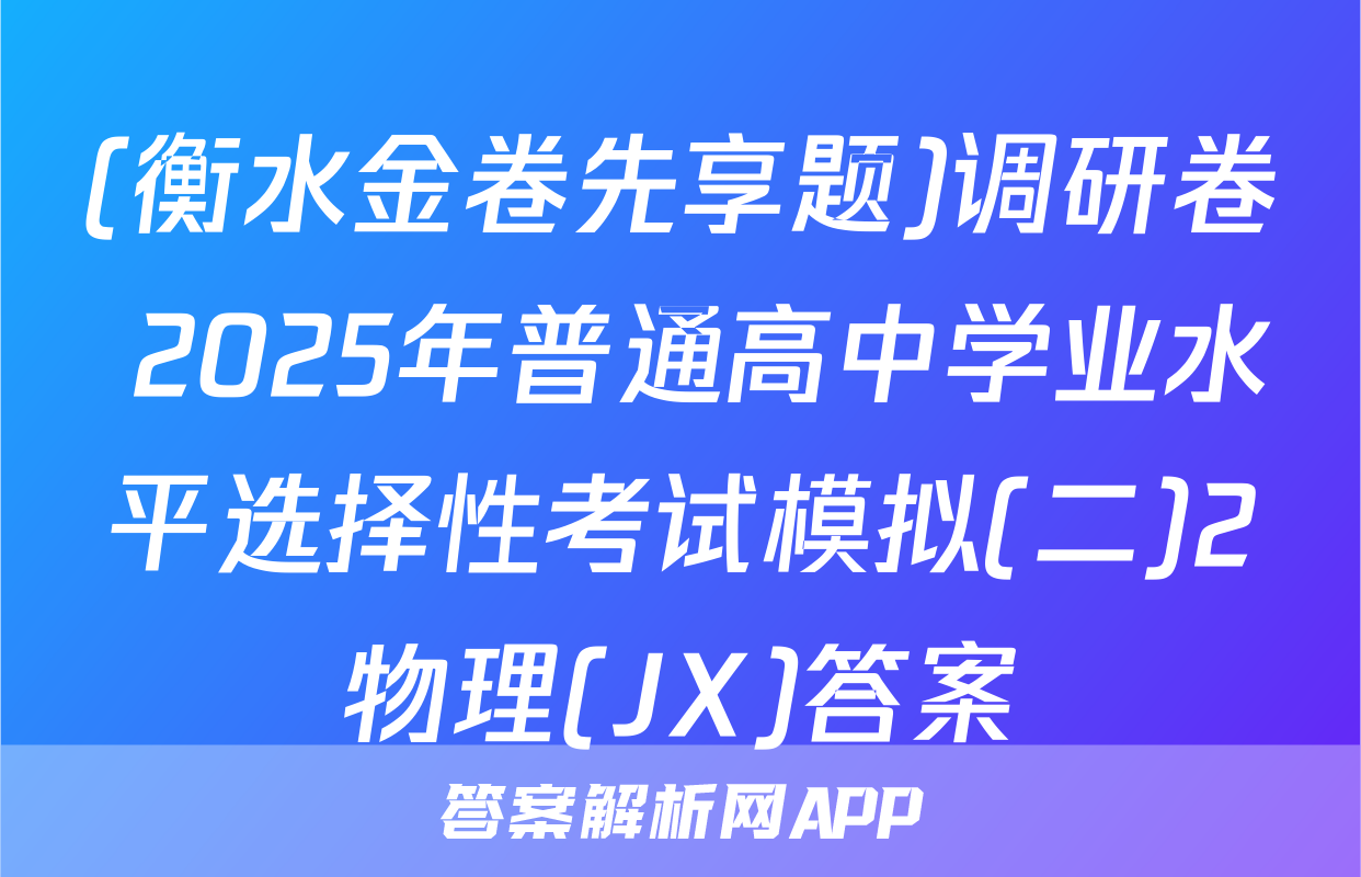 (衡水金卷先享题)调研卷 2025年普通高中学业水平选择性考试模拟(二)2物理(JX)答案
