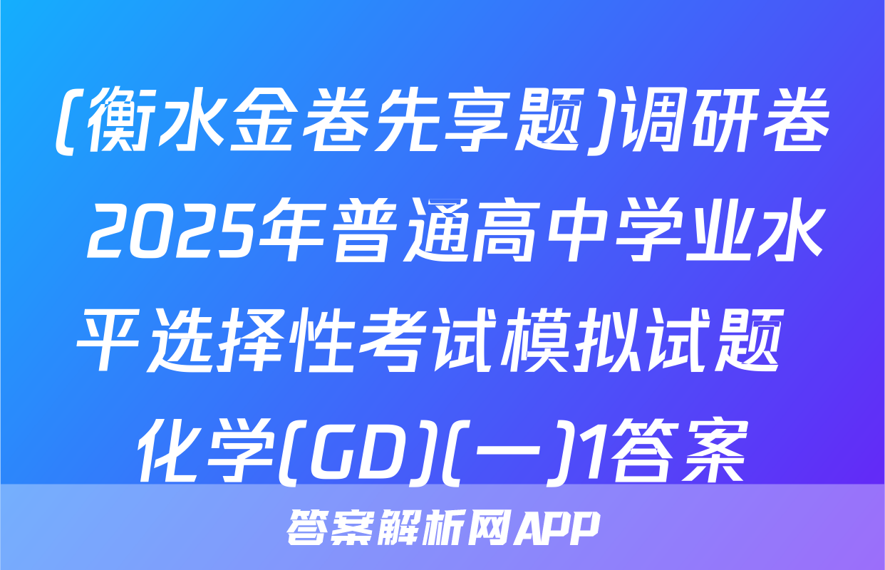 (衡水金卷先享题)调研卷 2025年普通高中学业水平选择性考试模拟试题 化学(GD)(一)1答案