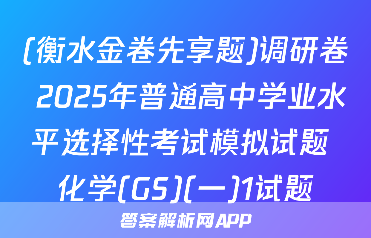 (衡水金卷先享题)调研卷 2025年普通高中学业水平选择性考试模拟试题 化学(GS)(一)1试题