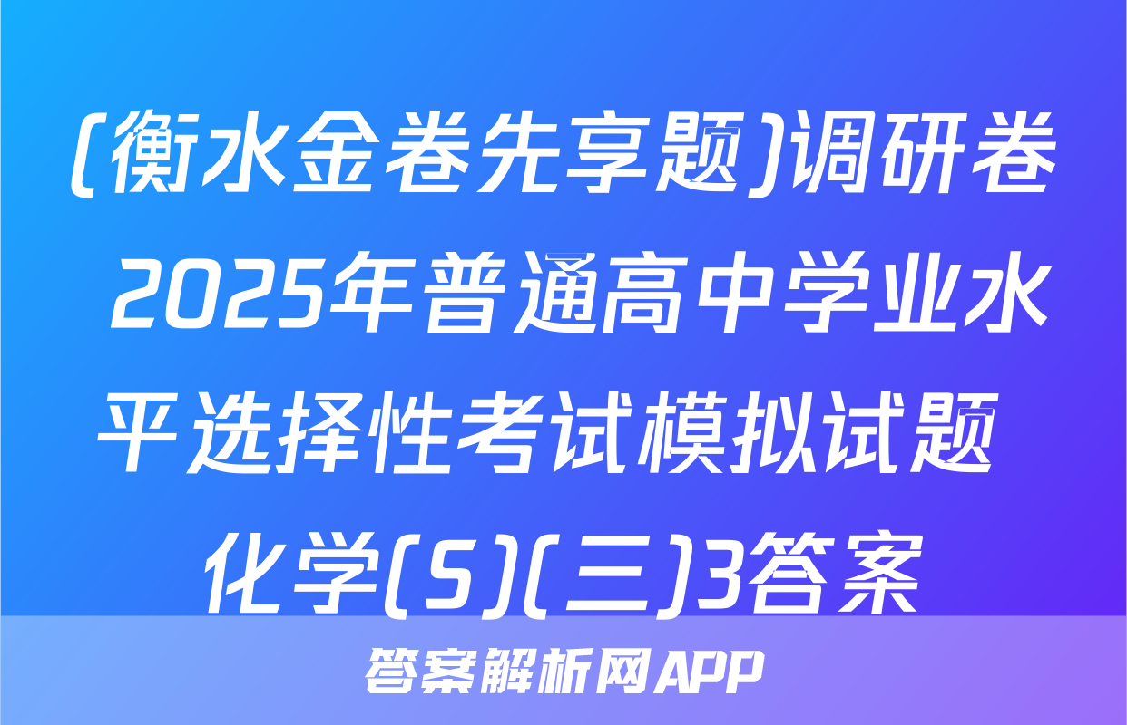 (衡水金卷先享题)调研卷 2025年普通高中学业水平选择性考试模拟试题 化学(S)(三)3答案