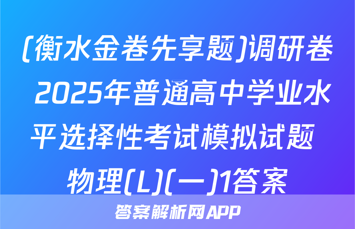 (衡水金卷先享题)调研卷 2025年普通高中学业水平选择性考试模拟试题 物理(L)(一)1答案