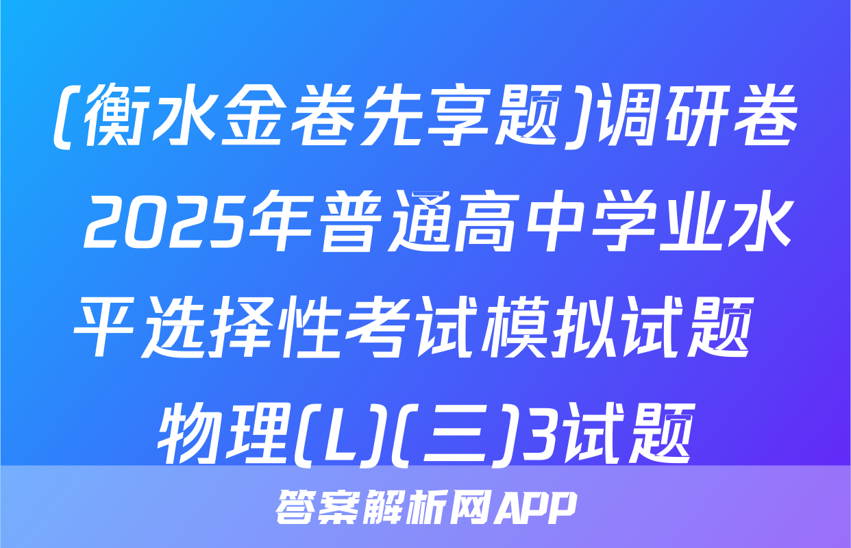 (衡水金卷先享题)调研卷 2025年普通高中学业水平选择性考试模拟试题 物理(L)(三)3试题