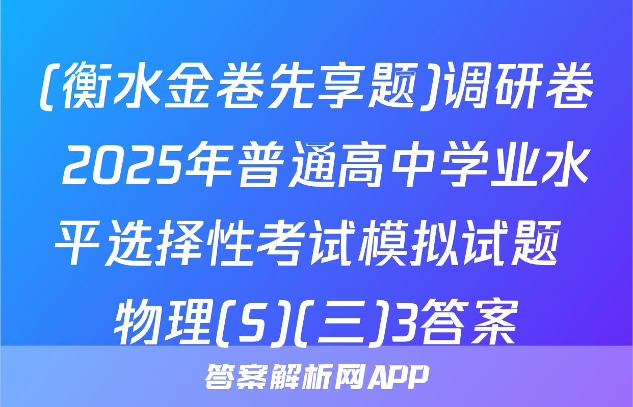 (衡水金卷先享题)调研卷 2025年普通高中学业水平选择性考试模拟试题 物理(S)(三)3答案