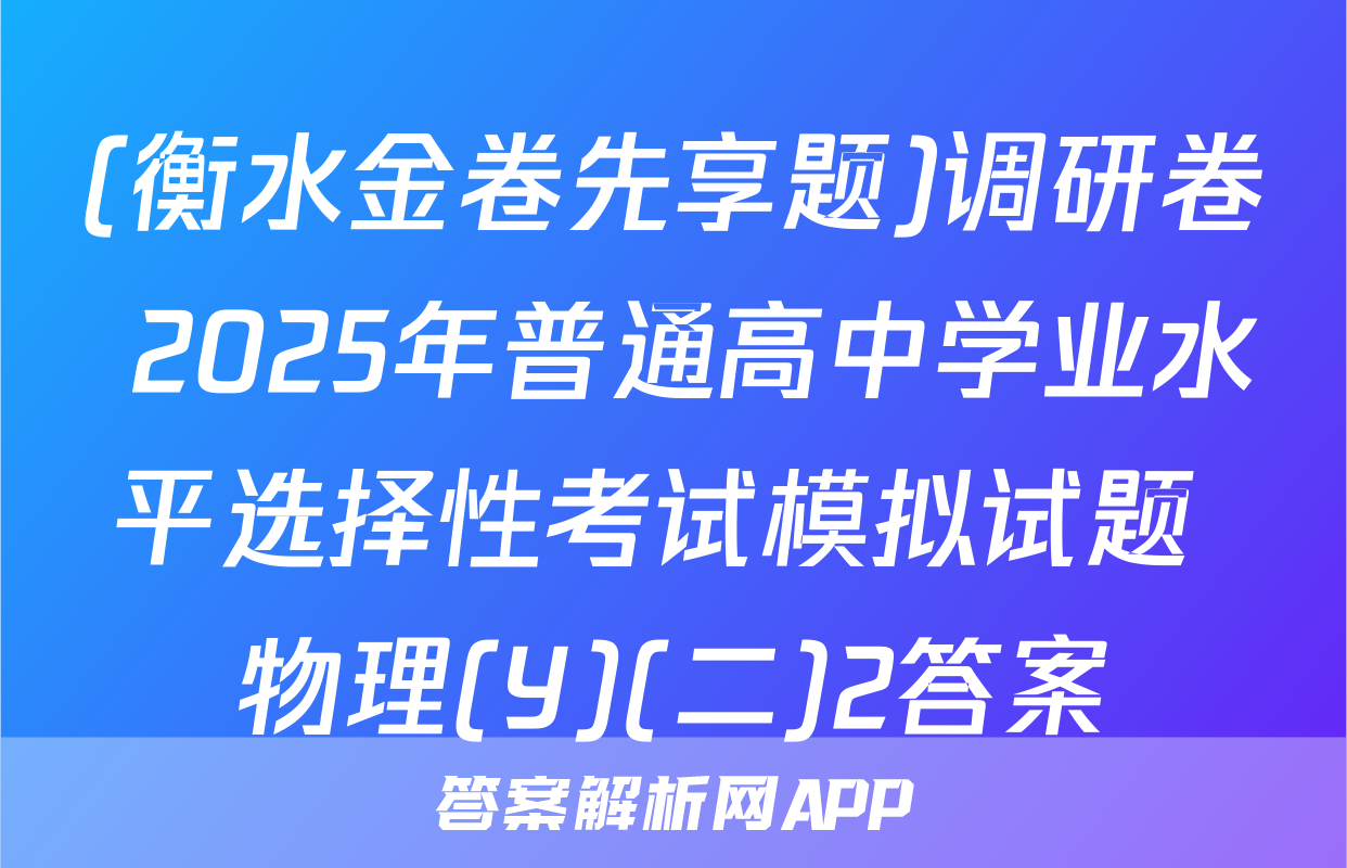 (衡水金卷先享题)调研卷 2025年普通高中学业水平选择性考试模拟试题 物理(Y)(二)2答案