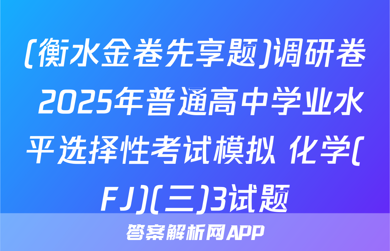 (衡水金卷先享题)调研卷 2025年普通高中学业水平选择性考试模拟 化学(FJ)(三)3试题