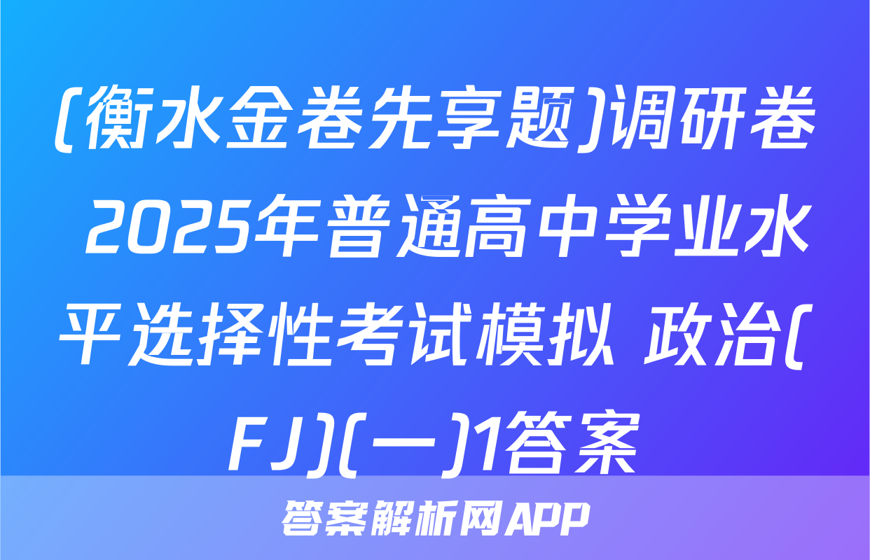 (衡水金卷先享题)调研卷 2025年普通高中学业水平选择性考试模拟 政治(FJ)(一)1答案