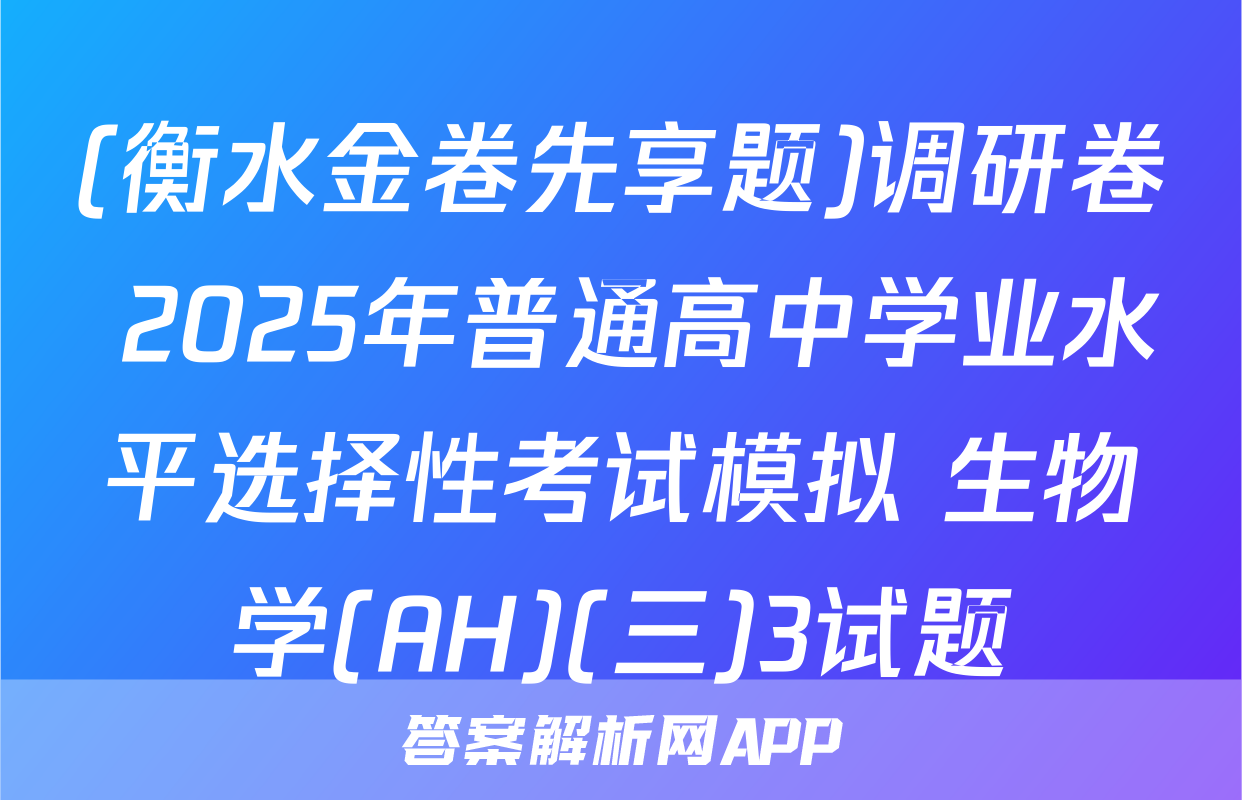 (衡水金卷先享题)调研卷 2025年普通高中学业水平选择性考试模拟 生物学(AH)(三)3试题