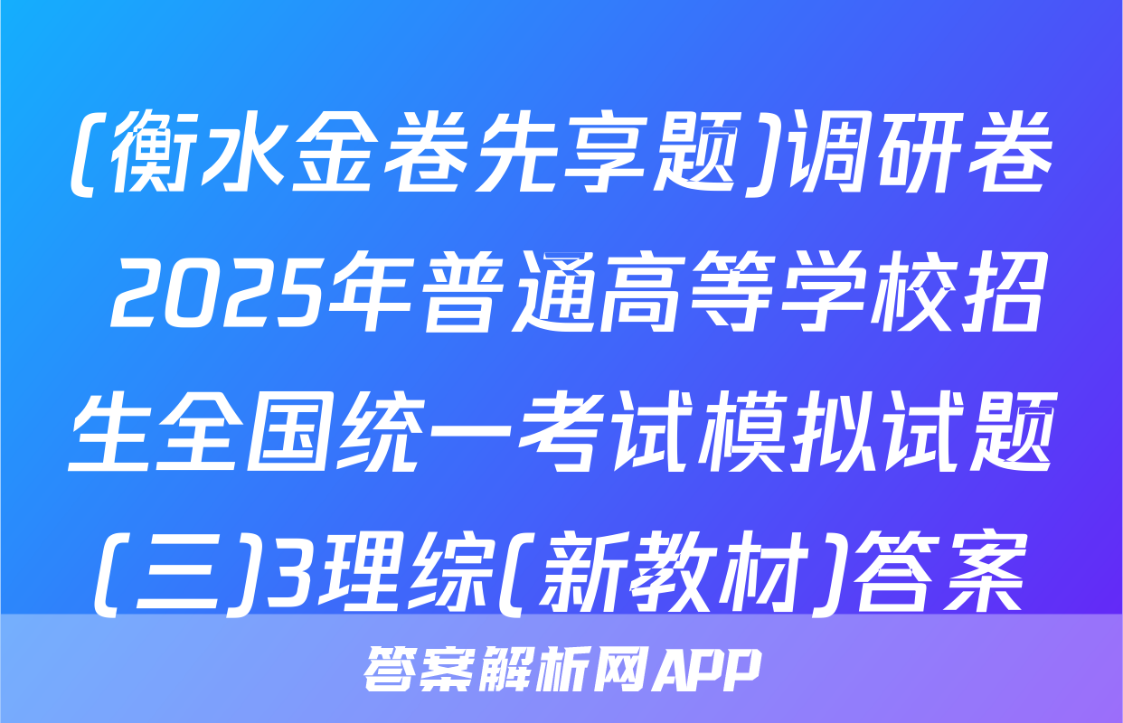 (衡水金卷先享题)调研卷 2025年普通高等学校招生全国统一考试模拟试题(三)3理综(新教材)答案