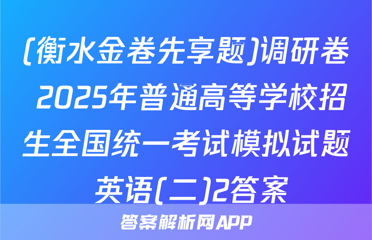(衡水金卷先享题)调研卷 2025年普通高等学校招生全国统一考试模拟试题 英语(二)2答案