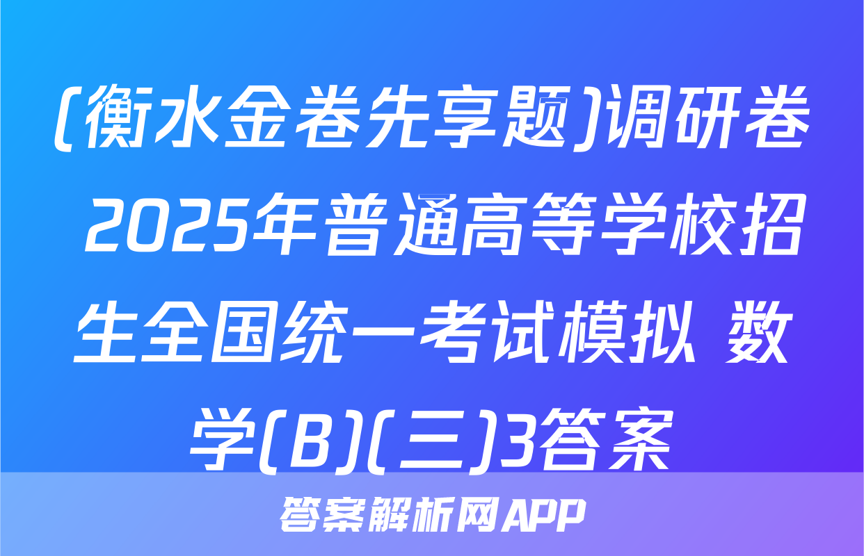 (衡水金卷先享题)调研卷 2025年普通高等学校招生全国统一考试模拟 数学(B)(三)3答案