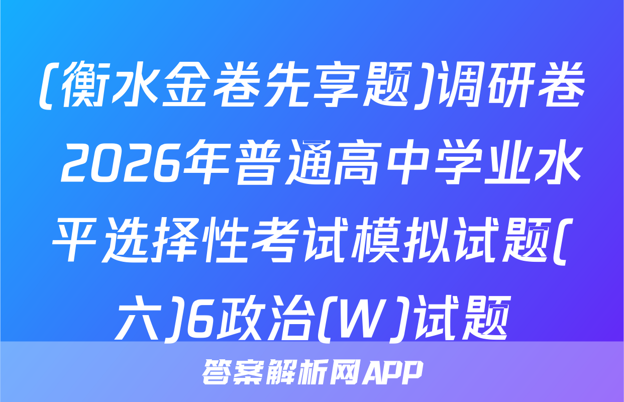 (衡水金卷先享题)调研卷 2026年普通高中学业水平选择性考试模拟试题(六)6政治(W)试题