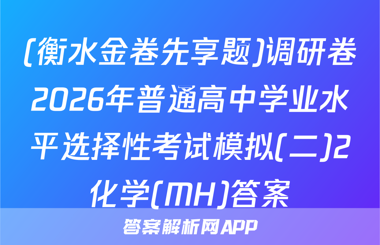 (衡水金卷先享题)调研卷2026年普通高中学业水平选择性考试模拟(二)2化学(MH)答案