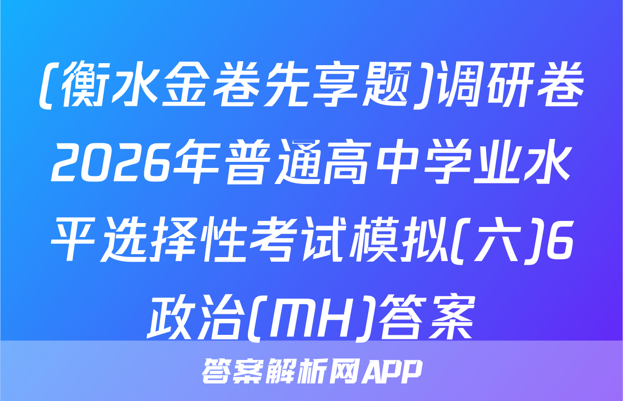 (衡水金卷先享题)调研卷2026年普通高中学业水平选择性考试模拟(六)6政治(MH)答案