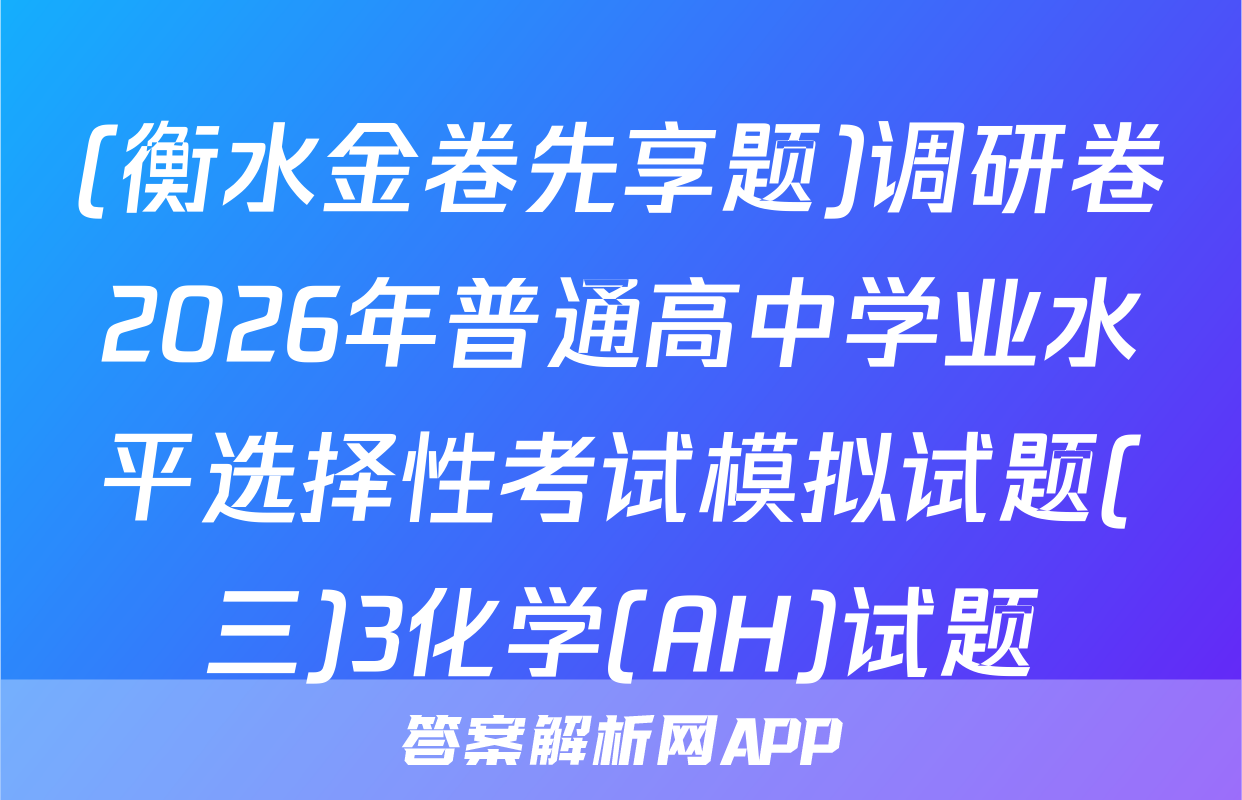 (衡水金卷先享题)调研卷2026年普通高中学业水平选择性考试模拟试题(三)3化学(AH)试题