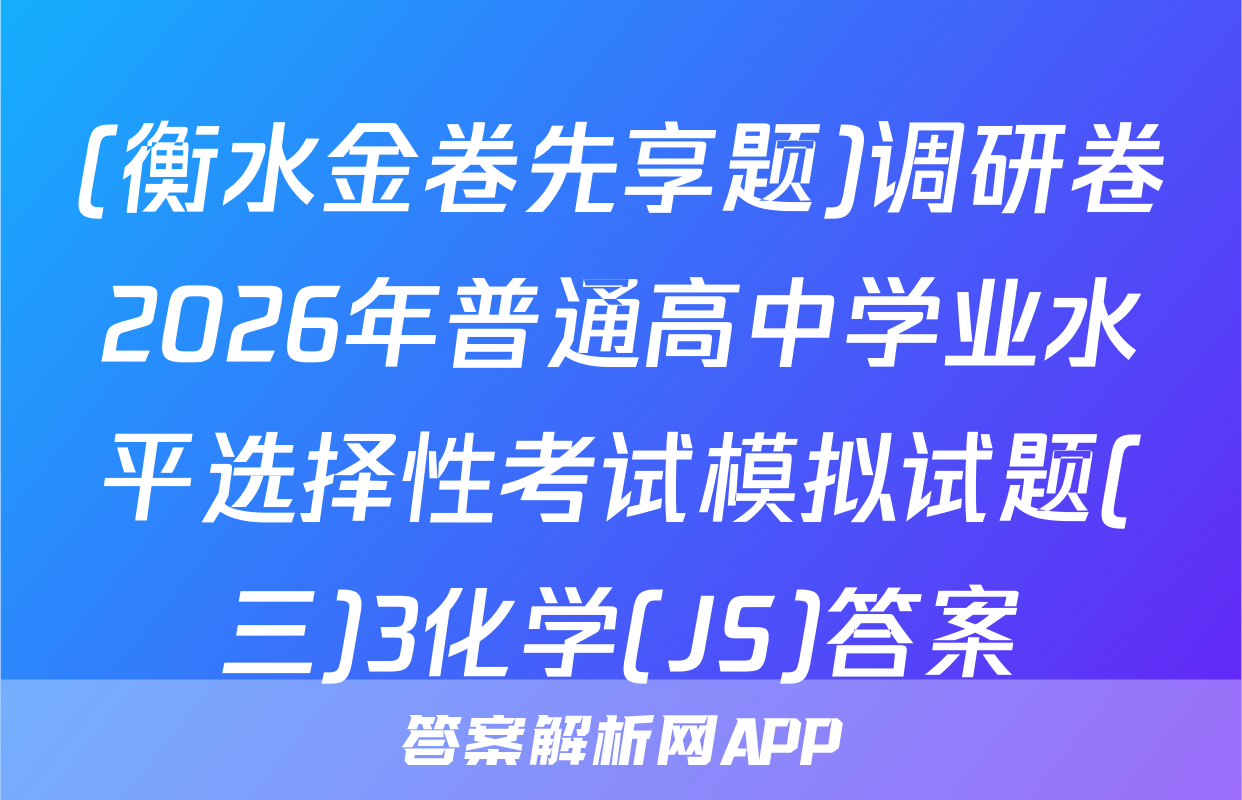(衡水金卷先享题)调研卷2026年普通高中学业水平选择性考试模拟试题(三)3化学(JS)答案