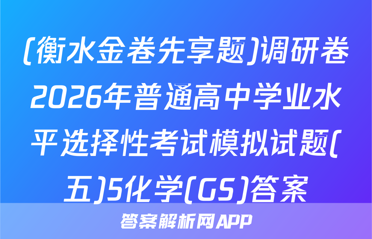 (衡水金卷先享题)调研卷2026年普通高中学业水平选择性考试模拟试题(五)5化学(GS)答案