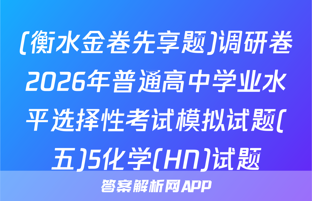 (衡水金卷先享题)调研卷2026年普通高中学业水平选择性考试模拟试题(五)5化学(HN)试题