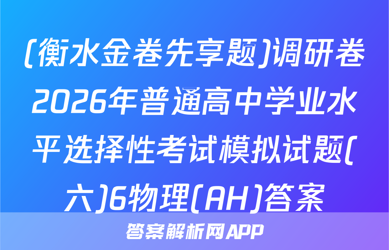 (衡水金卷先享题)调研卷2026年普通高中学业水平选择性考试模拟试题(六)6物理(AH)答案