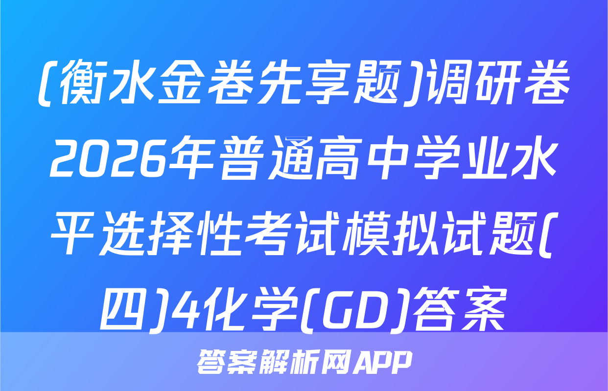 (衡水金卷先享题)调研卷2026年普通高中学业水平选择性考试模拟试题(四)4化学(GD)答案
