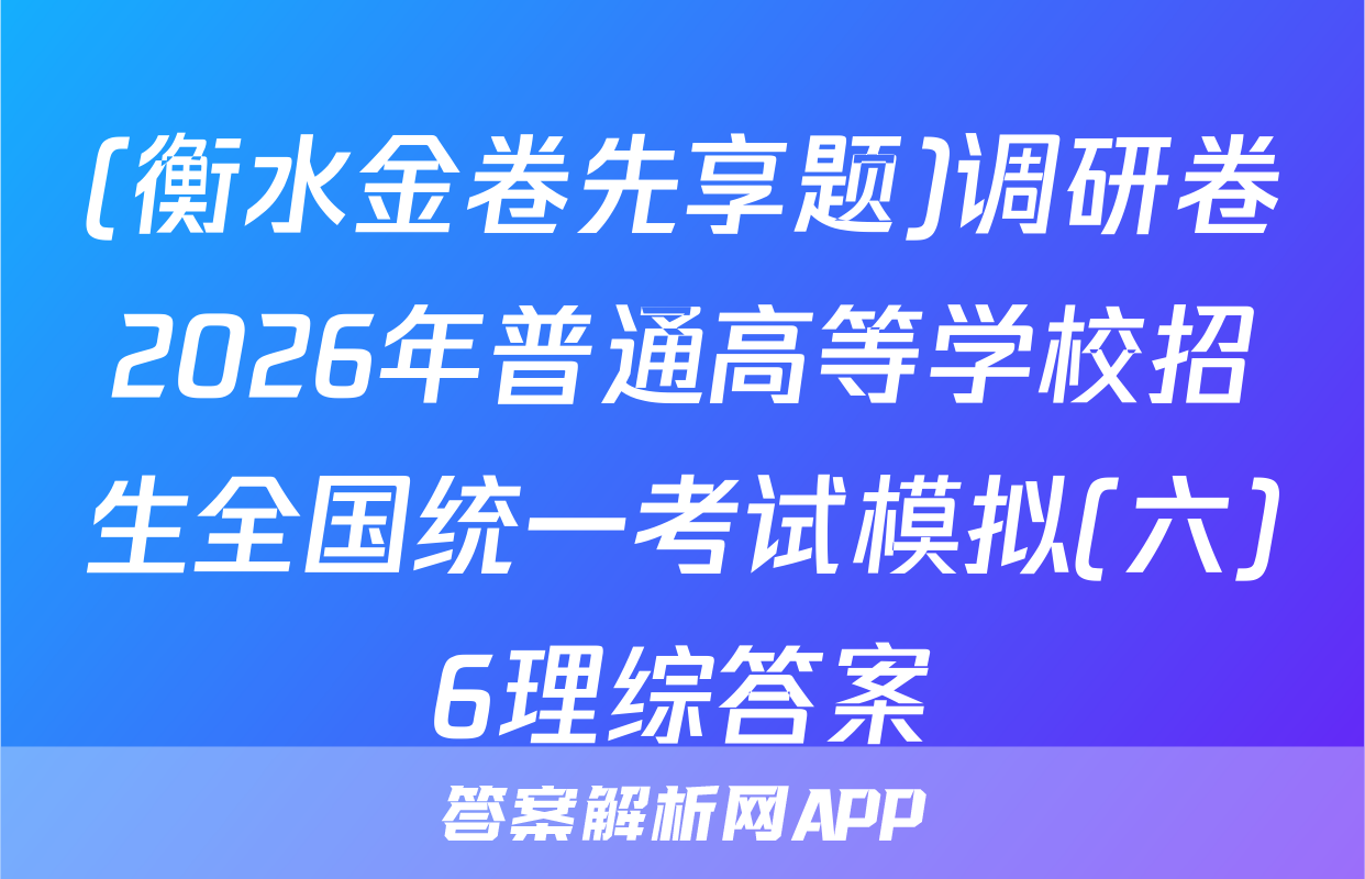(衡水金卷先享题)调研卷2026年普通高等学校招生全国统一考试模拟(六)6理综答案