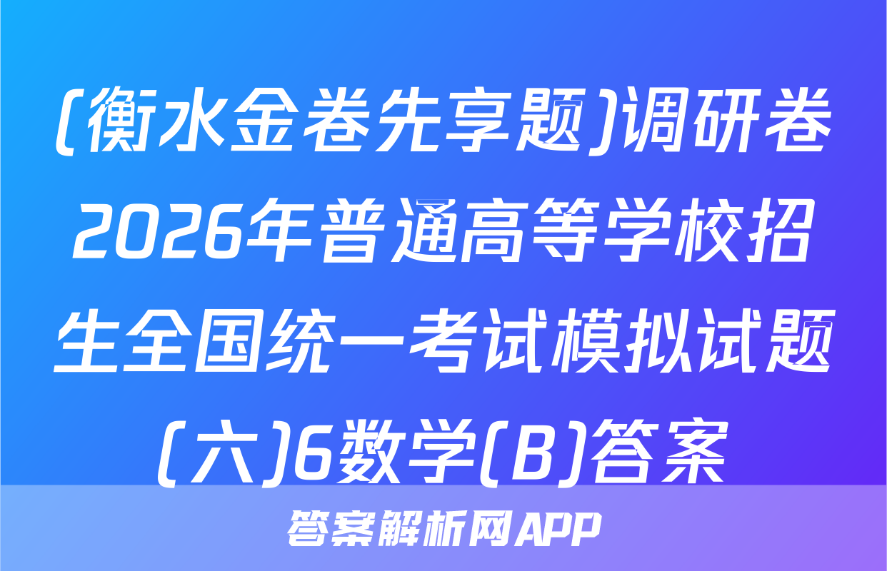 (衡水金卷先享题)调研卷2026年普通高等学校招生全国统一考试模拟试题(六)6数学(B)答案