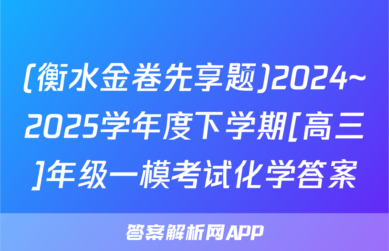 (衡水金卷先享题)2024~2025学年度下学期[高三]年级一模考试化学答案