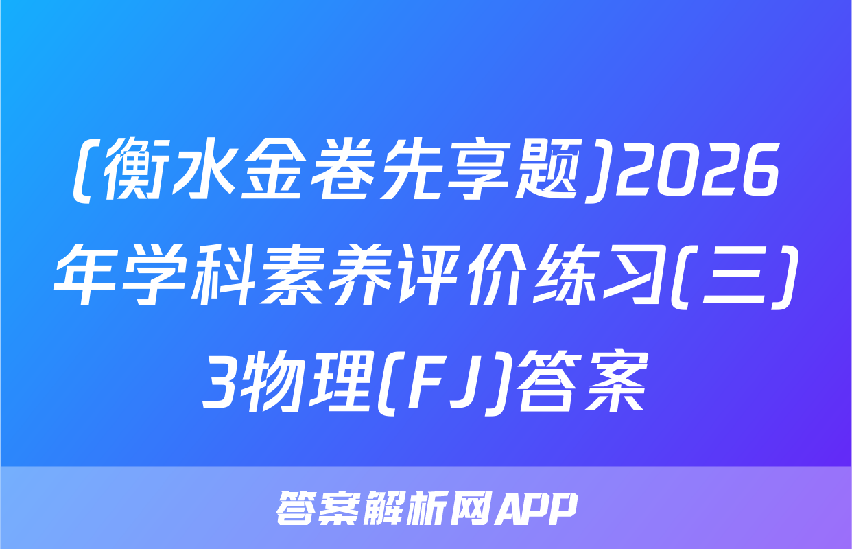 (衡水金卷先享题)2026年学科素养评价练习(三)3物理(FJ)答案