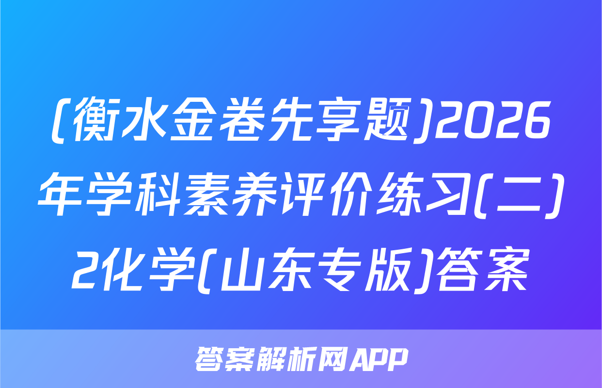 (衡水金卷先享题)2026年学科素养评价练习(二)2化学(山东专版)答案