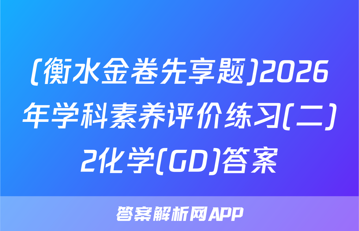 (衡水金卷先享题)2026年学科素养评价练习(二)2化学(GD)答案