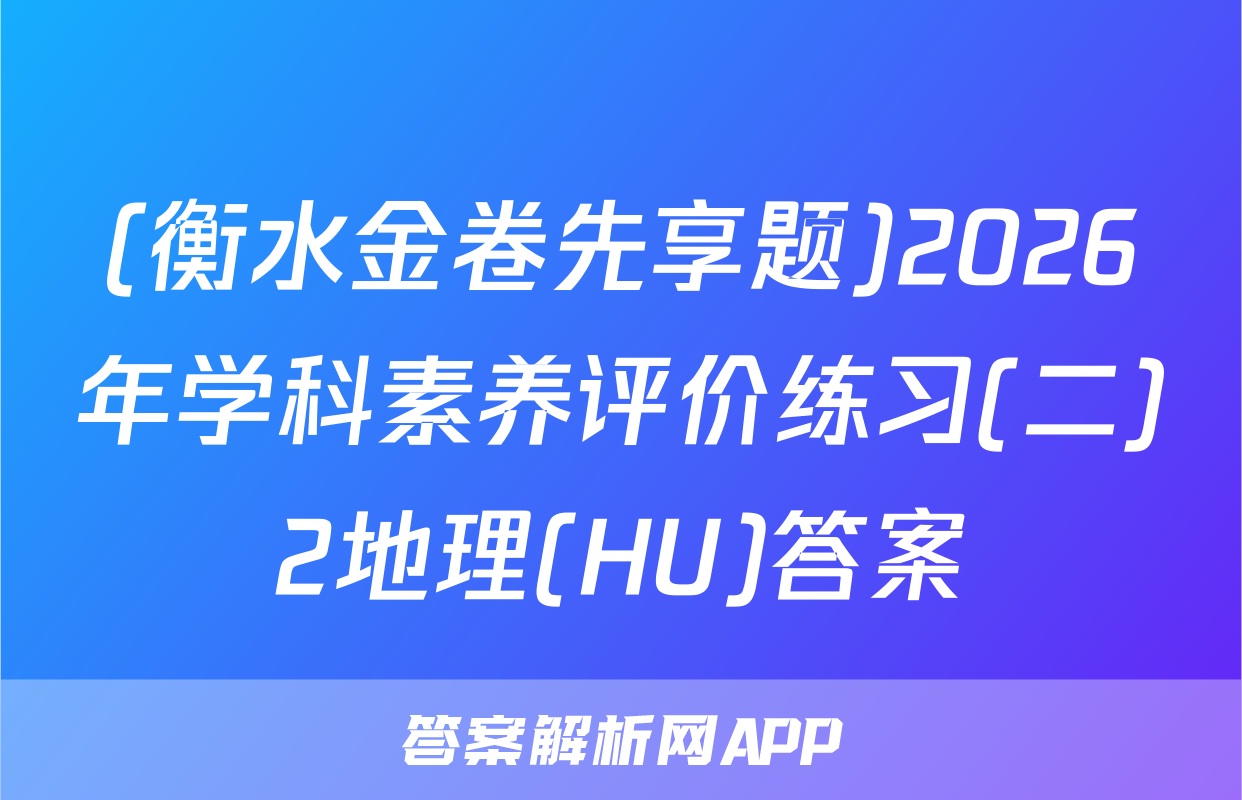 (衡水金卷先享题)2026年学科素养评价练习(二)2地理(HU)答案