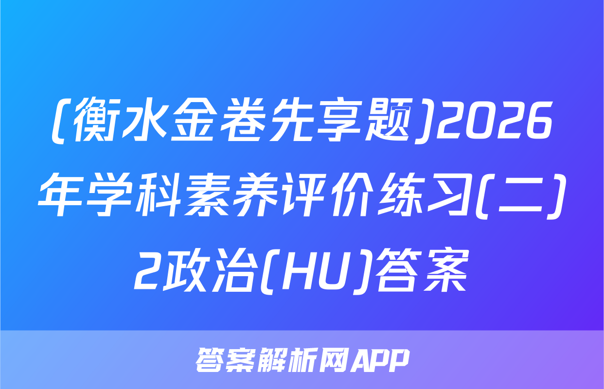 (衡水金卷先享题)2026年学科素养评价练习(二)2政治(HU)答案
